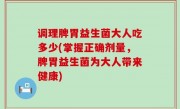 调理脾胃益生菌大人吃多少(掌握正确剂量，脾胃益生菌为大人带来健康)