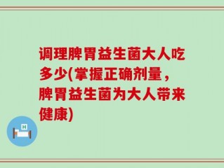 调理脾胃益生菌大人吃多少(掌握正确剂量，脾胃益生菌为大人带来健康)