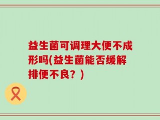 益生菌可调理大便不成形吗(益生菌能否缓解排便不良？)