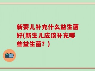 新婴儿补充什么益生菌好(新生儿应该补充哪些益生菌？)