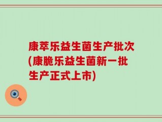 康萃乐益生菌生产批次(康脆乐益生菌新一批生产正式上市)
