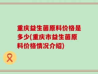 重庆益生菌原料价格是多少(重庆市益生菌原料价格情况介绍)