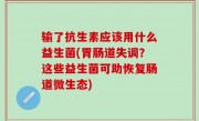 输了抗生素应该用什么益生菌(胃肠道失调？这些益生菌可助恢复肠道微生态)