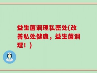 益生菌调理私密处(改善私处健康，益生菌调理！)