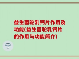 益生菌驼乳钙片作用及功能(益生菌驼乳钙片的作用与功能简介)
