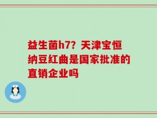 益生菌h7？天津宝恒纳豆红曲是国家批准的直销企业吗