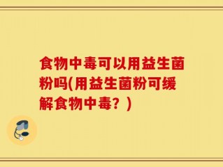 食物中毒可以用益生菌粉吗(用益生菌粉可缓解食物中毒？)