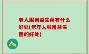 老人服用益生菌有什么好处(老年人服用益生菌的好处)
