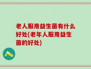 老人服用益生菌有什么好处(老年人服用益生菌的好处)