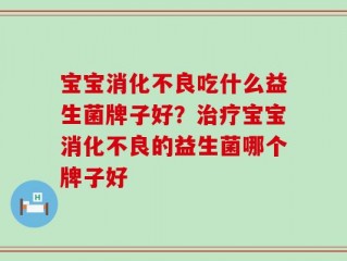 宝宝消化不良吃什么益生菌牌子好？治疗宝宝消化不良的益生菌哪个牌子好