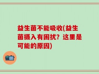 益生菌不能吸收(益生菌摄入有困扰？这里是可能的原因)