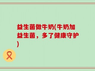 益生菌做牛奶(牛奶加益生菌，多了健康守护)