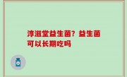 淳滋堂益生菌？益生菌可以长期吃吗