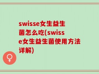 swisse女生益生菌怎么吃(swisse女生益生菌使用方法详解)