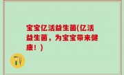 宝宝亿活益生菌(亿活益生菌，为宝宝带来健康！)