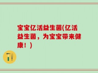 宝宝亿活益生菌(亿活益生菌，为宝宝带来健康！)