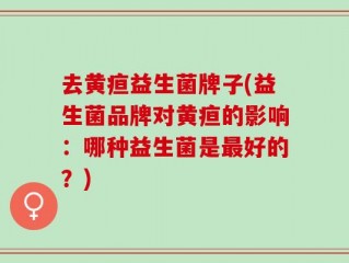 去黄疸益生菌牌子(益生菌品牌对黄疸的影响：哪种益生菌是最好的？)