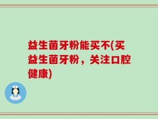 益生菌牙粉能买不(买益生菌牙粉，关注口腔健康)
