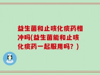 益生菌和止咳化痰药相冲吗(益生菌能和止咳化痰药一起服用吗？)