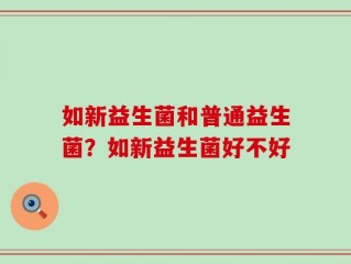 如新益生菌和普通益生菌？如新益生菌好不好