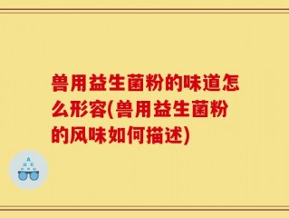 兽用益生菌粉的味道怎么形容(兽用益生菌粉的风味如何描述)