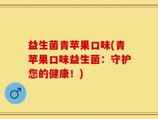 益生菌青苹果口味(青苹果口味益生菌：守护您的健康！)