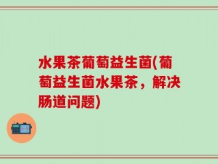 水果茶葡萄益生菌(葡萄益生菌水果茶，解决肠道问题)