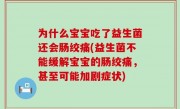 为什么宝宝吃了益生菌还会肠绞痛(益生菌不能缓解宝宝的肠绞痛，甚至可能加剧症状)