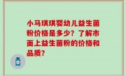 小马琪琪婴幼儿益生菌粉价格是多少？了解市面上益生菌粉的价格和品质？