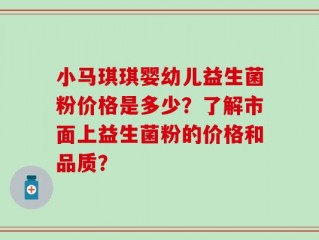小马琪琪婴幼儿益生菌粉价格是多少？了解市面上益生菌粉的价格和品质？