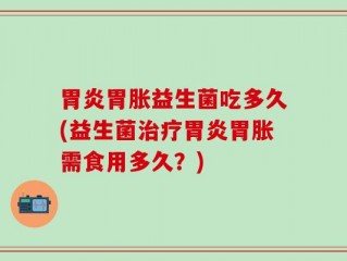 胃炎胃胀益生菌吃多久(益生菌治疗胃炎胃胀需食用多久？)