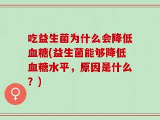 吃益生菌为什么会降低血糖(益生菌能够降低血糖水平，原因是什么？)