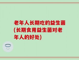 老年人长期吃的益生菌(长期食用益生菌对老年人的好处)