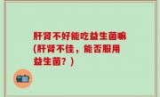 肝肾不好能吃益生菌嘛(肝肾不佳，能否服用益生菌？)