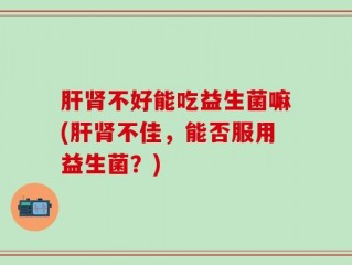 肝肾不好能吃益生菌嘛(肝肾不佳，能否服用益生菌？)