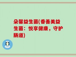朵馨益生菌(香善美益生菌：悦享健康，守护肠道)