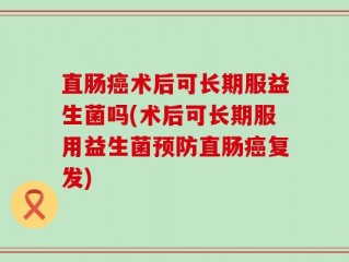 直肠癌术后可长期服益生菌吗(术后可长期服用益生菌预防直肠癌复发)