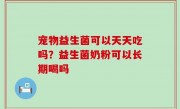 宠物益生菌可以天天吃吗？益生菌奶粉可以长期喝吗