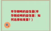 早孕期喝的益生菌(早孕期应喝的益生菌：如何选择和用量？)