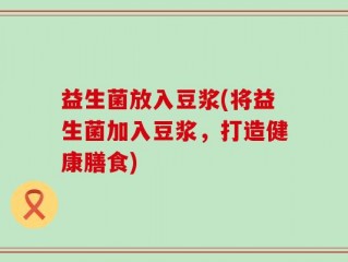 益生菌放入豆浆(将益生菌加入豆浆，打造健康膳食)