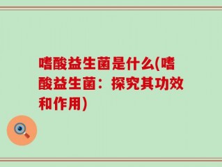 嗜酸益生菌是什么(嗜酸益生菌：探究其功效和作用)