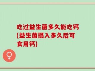 吃过益生菌多久能吃钙(益生菌摄入多久后可食用钙)