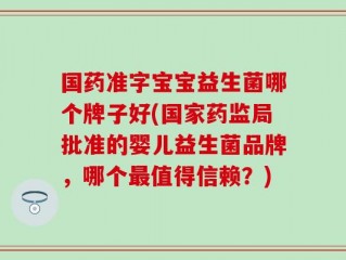 国药准字宝宝益生菌哪个牌子好(国家药监局批准的婴儿益生菌品牌，哪个最值得信赖？)