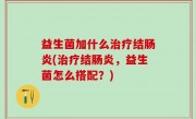益生菌加什么治疗结肠炎(治疗结肠炎，益生菌怎么搭配？)