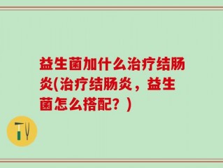 益生菌加什么治疗结肠炎(治疗结肠炎，益生菌怎么搭配？)