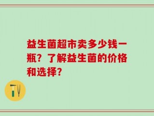 益生菌超市卖多少钱一瓶？了解益生菌的价格和选择？