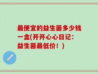 最便宜的益生菌多少钱一盒(开开心心日记：益生菌最低价！)