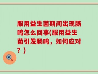 服用益生菌期间出现肠鸣怎么回事(服用益生菌引发肠鸣，如何应对？)