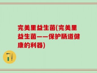 完美里益生菌(完美里益生菌——保护肠道健康的利器)