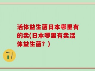 活体益生菌日本哪里有的卖(日本哪里有卖活体益生菌？)